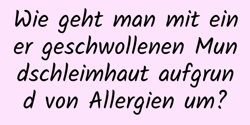 Wie geht man mit einer geschwollenen Mundschleimhaut aufgrund von Allergien um?