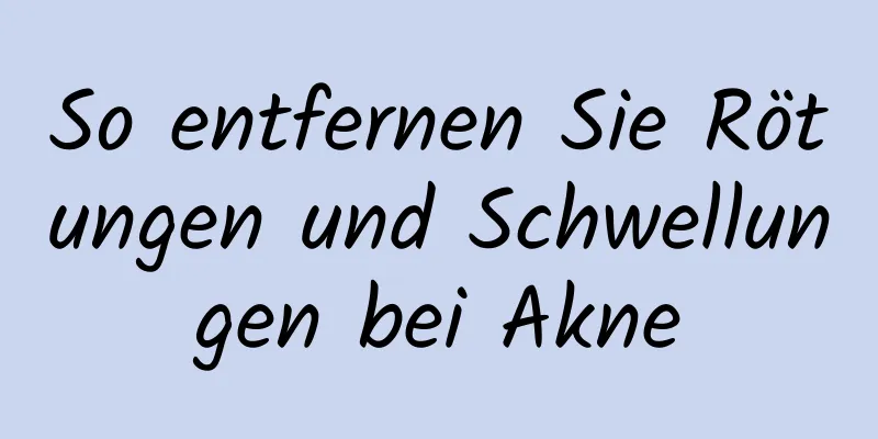 So entfernen Sie Rötungen und Schwellungen bei Akne