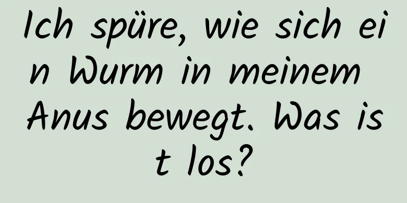 Ich spüre, wie sich ein Wurm in meinem Anus bewegt. Was ist los?