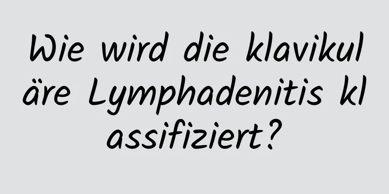 Wie wird die klavikuläre Lymphadenitis klassifiziert?