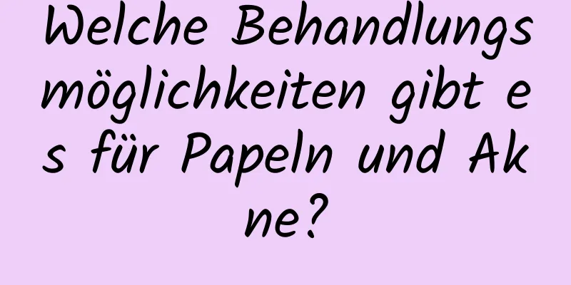 Welche Behandlungsmöglichkeiten gibt es für Papeln und Akne?