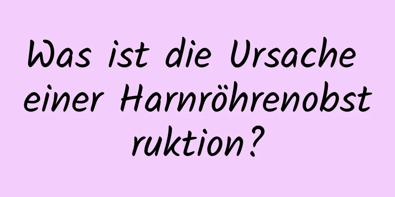 Was ist die Ursache einer Harnröhrenobstruktion?