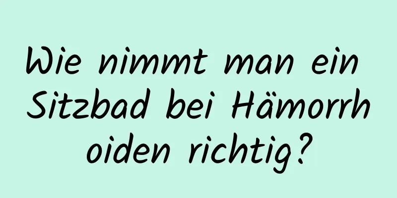 Wie nimmt man ein Sitzbad bei Hämorrhoiden richtig?