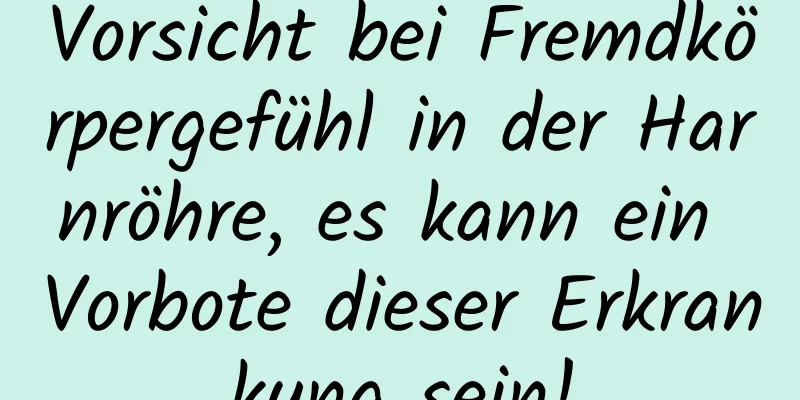 Vorsicht bei Fremdkörpergefühl in der Harnröhre, es kann ein Vorbote dieser Erkrankung sein!