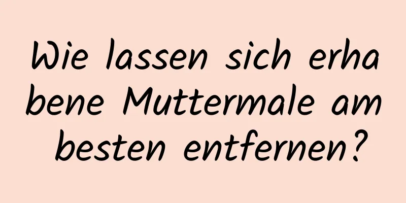 Wie lassen sich erhabene Muttermale am besten entfernen?
