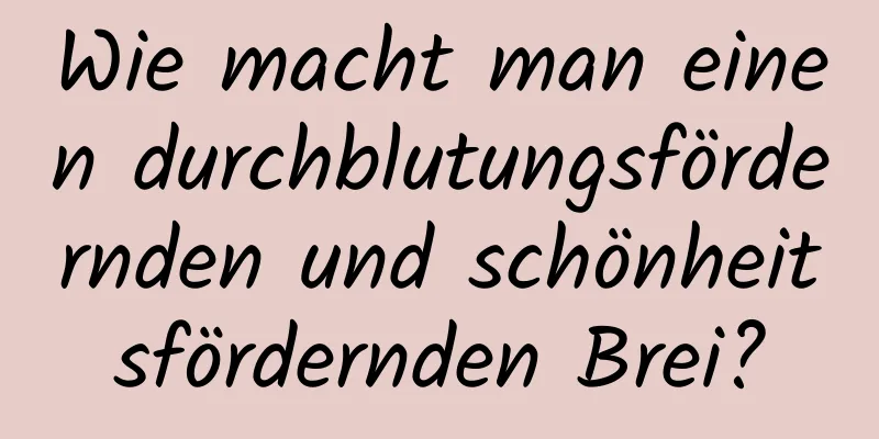 Wie macht man einen durchblutungsfördernden und schönheitsfördernden Brei?