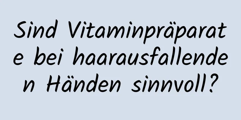 Sind Vitaminpräparate bei haarausfallenden Händen sinnvoll?