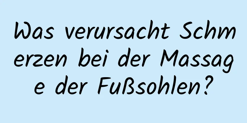 Was verursacht Schmerzen bei der Massage der Fußsohlen?