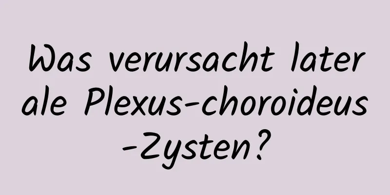 Was verursacht laterale Plexus-choroideus-Zysten?