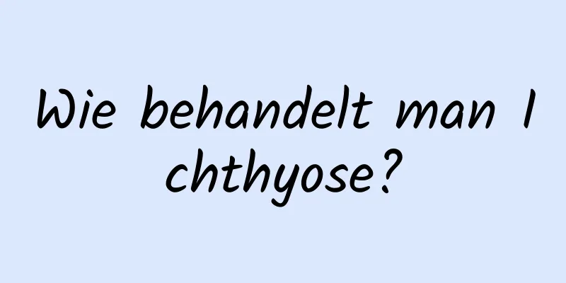 Wie behandelt man Ichthyose?