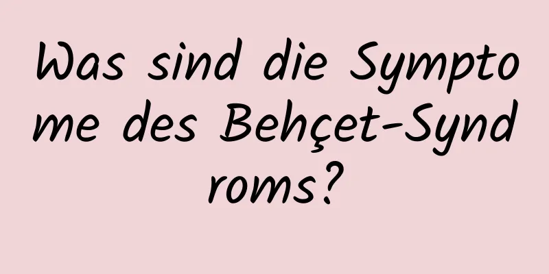 Was sind die Symptome des Behçet-Syndroms?