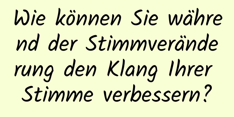 Wie können Sie während der Stimmveränderung den Klang Ihrer Stimme verbessern?