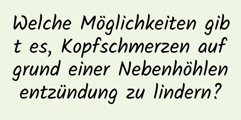 Welche Möglichkeiten gibt es, Kopfschmerzen aufgrund einer Nebenhöhlenentzündung zu lindern?