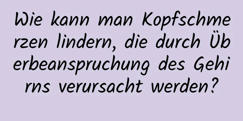 Wie kann man Kopfschmerzen lindern, die durch Überbeanspruchung des Gehirns verursacht werden?