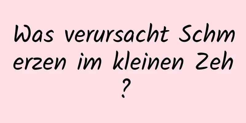 Was verursacht Schmerzen im kleinen Zeh?