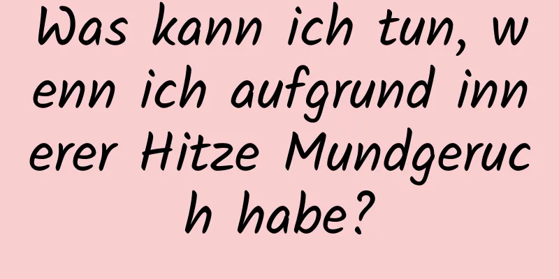 Was kann ich tun, wenn ich aufgrund innerer Hitze Mundgeruch habe?