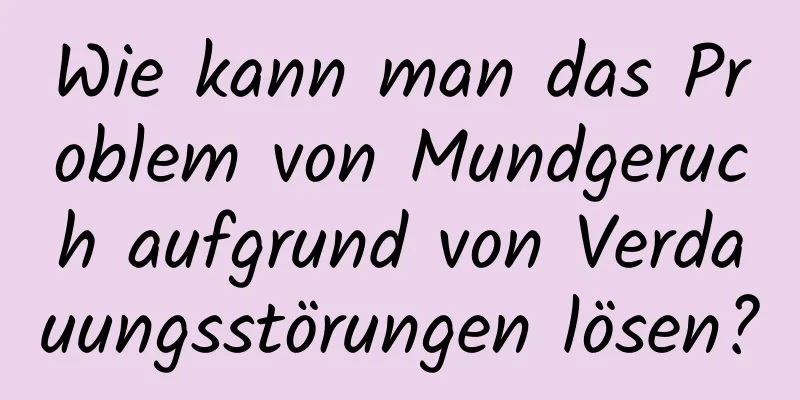 Wie kann man das Problem von Mundgeruch aufgrund von Verdauungsstörungen lösen?