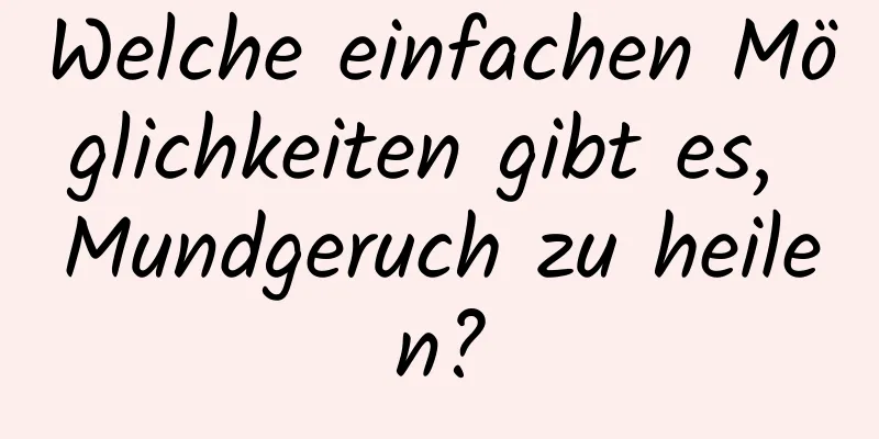 Welche einfachen Möglichkeiten gibt es, Mundgeruch zu heilen?