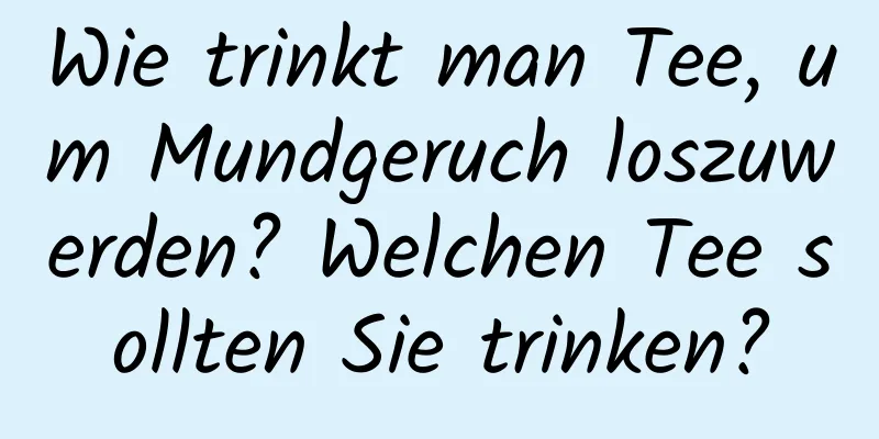 Wie trinkt man Tee, um Mundgeruch loszuwerden? Welchen Tee sollten Sie trinken?