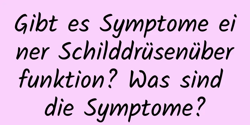 Gibt es Symptome einer Schilddrüsenüberfunktion? Was sind die Symptome?