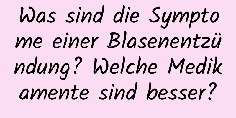 Was sind die Symptome einer Blasenentzündung? Welche Medikamente sind besser?