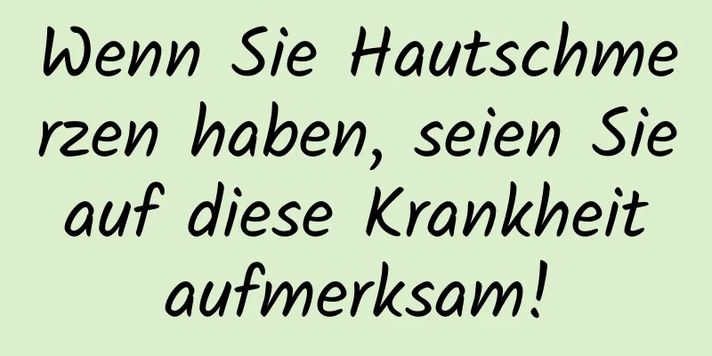 Wenn Sie Hautschmerzen haben, seien Sie auf diese Krankheit aufmerksam!