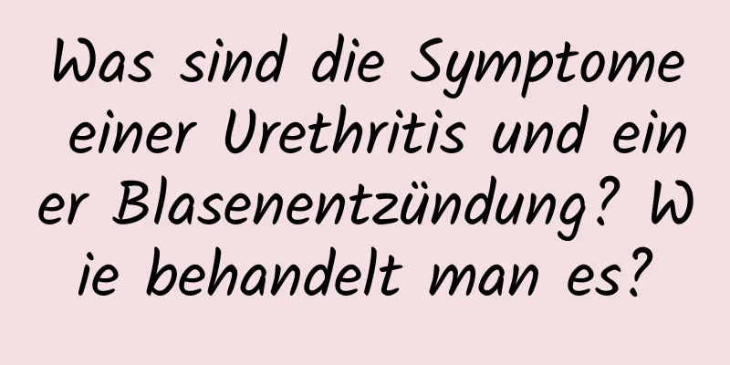 Was sind die Symptome einer Urethritis und einer Blasenentzündung? Wie behandelt man es?