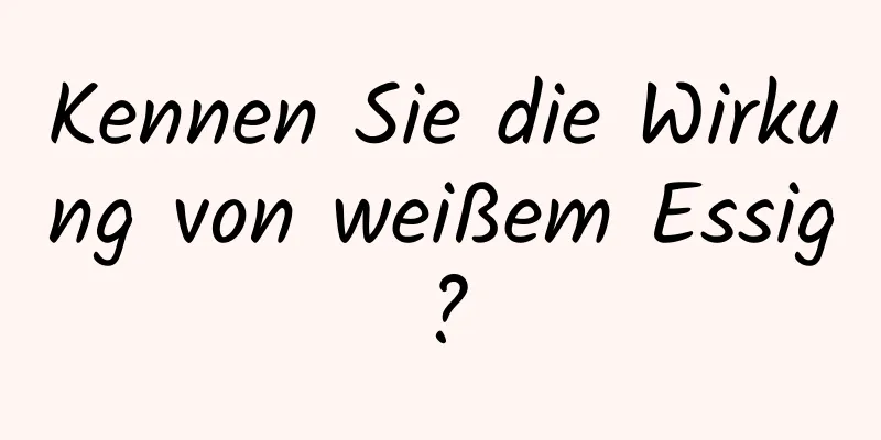 Kennen Sie die Wirkung von weißem Essig?