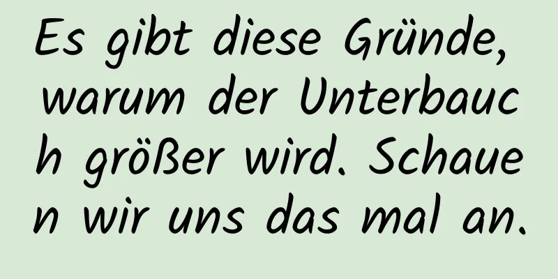 Es gibt diese Gründe, warum der Unterbauch größer wird. Schauen wir uns das mal an.
