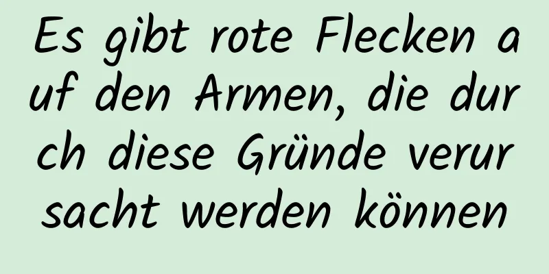 Es gibt rote Flecken auf den Armen, die durch diese Gründe verursacht werden können