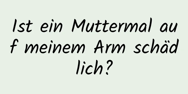 Ist ein Muttermal auf meinem Arm schädlich?