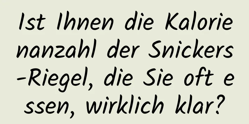 Ist Ihnen die Kalorienanzahl der Snickers-Riegel, die Sie oft essen, wirklich klar?
