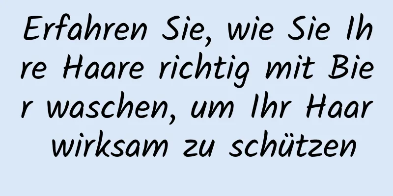 Erfahren Sie, wie Sie Ihre Haare richtig mit Bier waschen, um Ihr Haar wirksam zu schützen