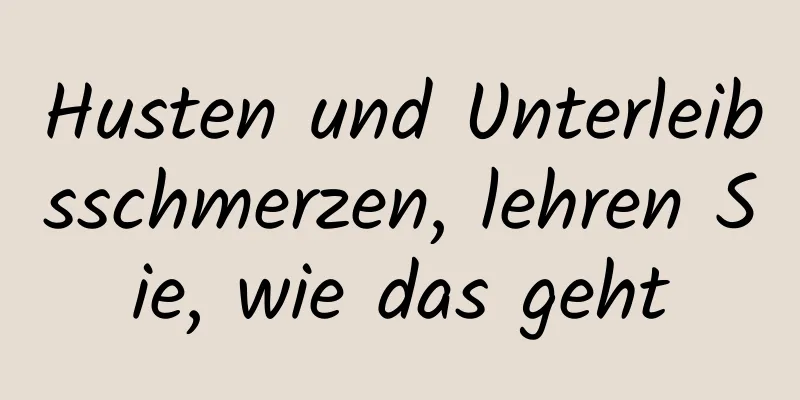 Husten und Unterleibsschmerzen, lehren Sie, wie das geht