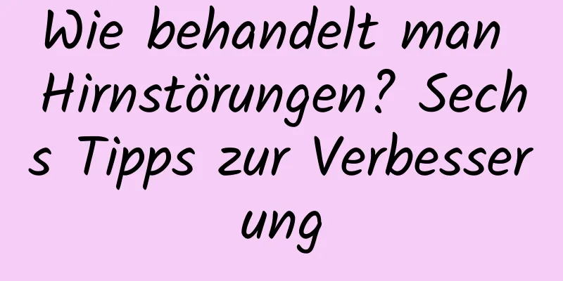 Wie behandelt man Hirnstörungen? Sechs Tipps zur Verbesserung