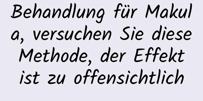 Behandlung für Makula, versuchen Sie diese Methode, der Effekt ist zu offensichtlich