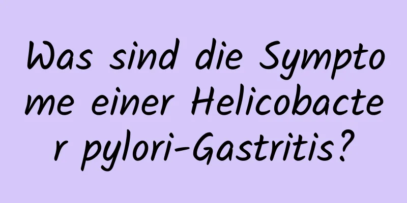 Was sind die Symptome einer Helicobacter pylori-Gastritis?