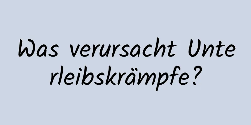 Was verursacht Unterleibskrämpfe?