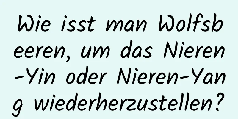 Wie isst man Wolfsbeeren, um das Nieren-Yin oder Nieren-Yang wiederherzustellen?