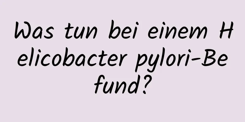 Was tun bei einem Helicobacter pylori-Befund?