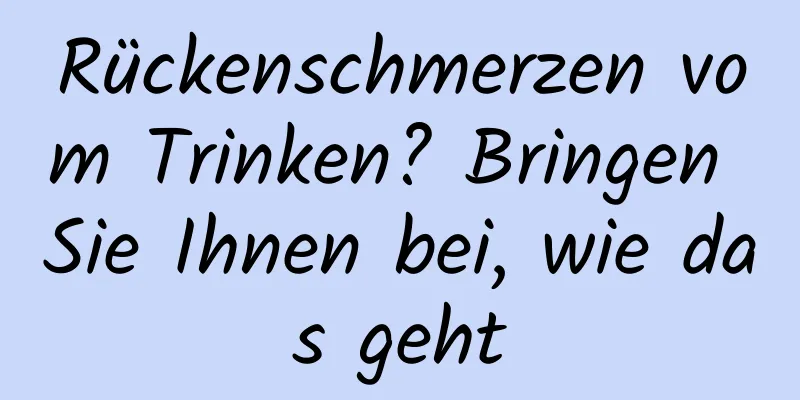 Rückenschmerzen vom Trinken? Bringen Sie Ihnen bei, wie das geht