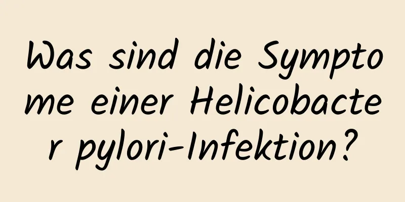 Was sind die Symptome einer Helicobacter pylori-Infektion?
