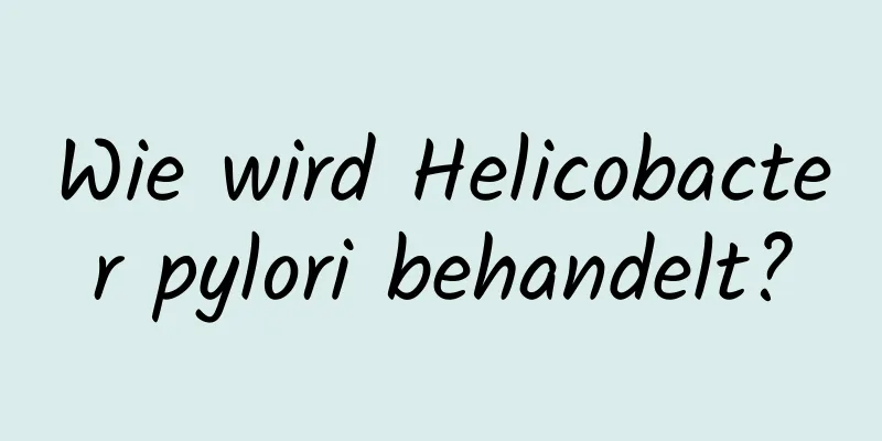 Wie wird Helicobacter pylori behandelt?
