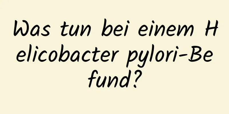 Was tun bei einem Helicobacter pylori-Befund?