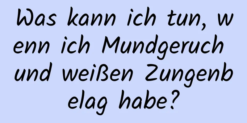 Was kann ich tun, wenn ich Mundgeruch und weißen Zungenbelag habe?