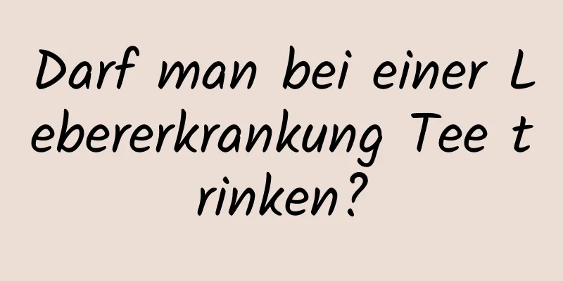 Darf man bei einer Lebererkrankung Tee trinken?