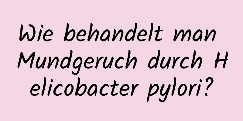 Wie behandelt man Mundgeruch durch Helicobacter pylori?