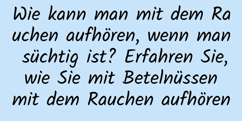 Wie kann man mit dem Rauchen aufhören, wenn man süchtig ist? Erfahren Sie, wie Sie mit Betelnüssen mit dem Rauchen aufhören