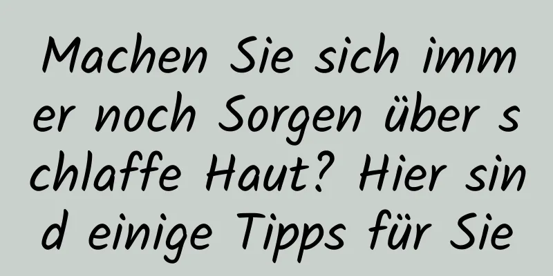 Machen Sie sich immer noch Sorgen über schlaffe Haut? Hier sind einige Tipps für Sie