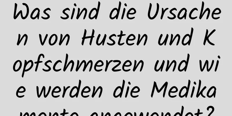 Was sind die Ursachen von Husten und Kopfschmerzen und wie werden die Medikamente angewendet?